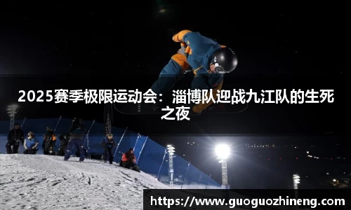 2025赛季极限运动会：淄博队迎战九江队的生死之夜